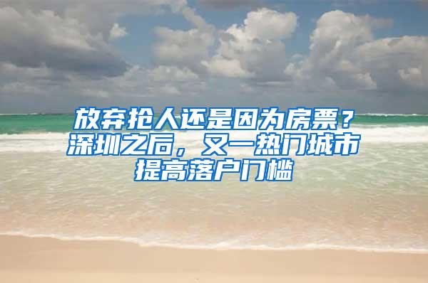 放弃抢人还是因为房票？深圳之后，又一热门城市提高落户门槛