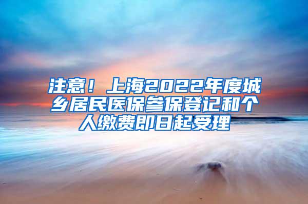 注意！上海2022年度城乡居民医保参保登记和个人缴费即日起受理