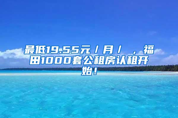 最低19.55元／月／㎡，福田1000套公租房认租开始！