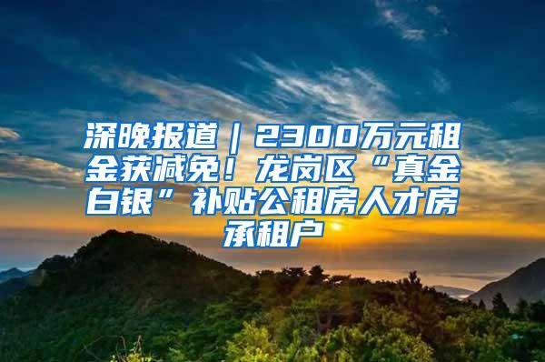 深晚报道｜2300万元租金获减免！龙岗区“真金白银”补贴公租房人才房承租户