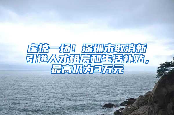 虚惊一场！深圳未取消新引进人才租房和生活补贴，最高仍为3万元