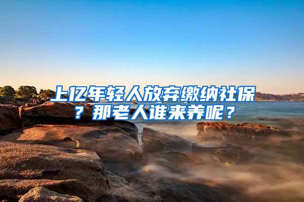 上亿年轻人放弃缴纳社保？那老人谁来养呢？