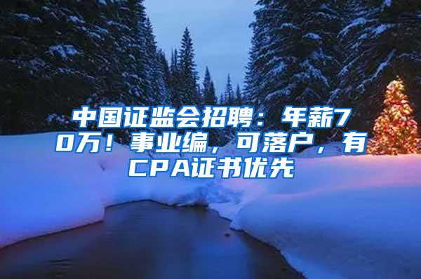 中国证监会招聘：年薪70万！事业编，可落户，有CPA证书优先