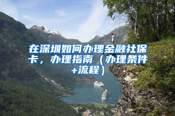 在深圳如何办理金融社保卡，办理指南（办理条件+流程）