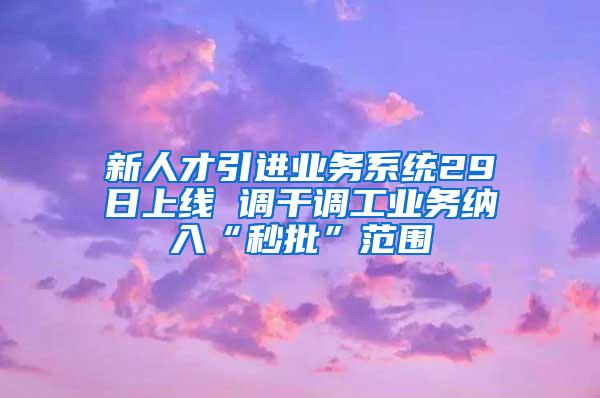 新人才引进业务系统29日上线 调干调工业务纳入“秒批”范围