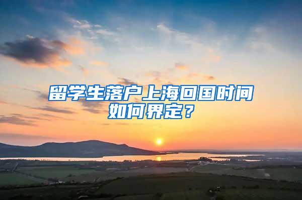 留学生落户上海回国时间如何界定？