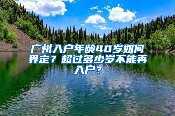 广州入户年龄40岁如何界定？超过多少岁不能再入户？