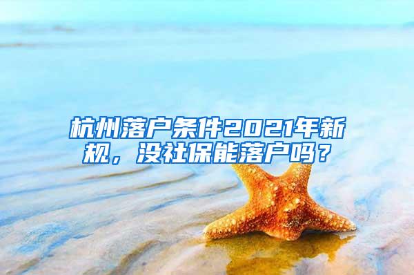 杭州落户条件2021年新规，没社保能落户吗？