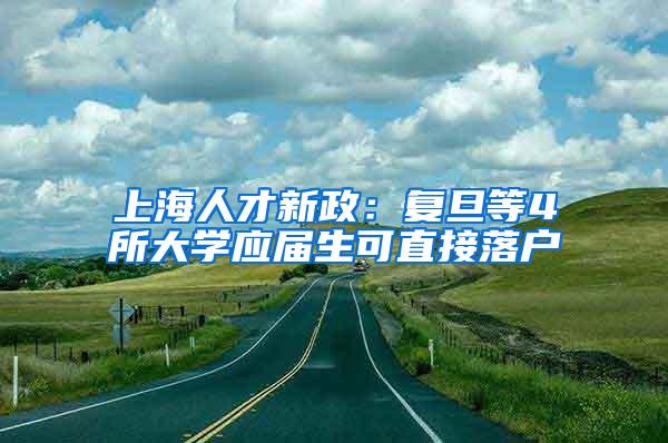 上海人才新政：复旦等4所大学应届生可直接落户