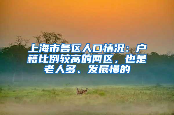 上海市各区人口情况：户籍比例较高的两区，也是老人多、发展慢的