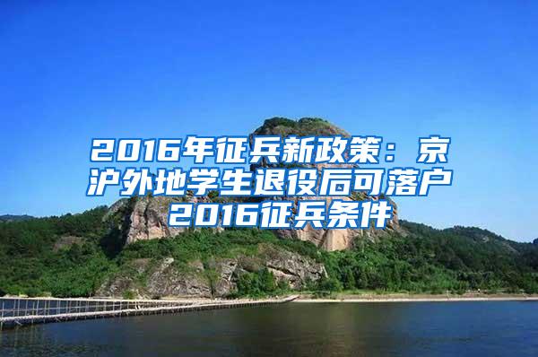 2016年征兵新政策：京沪外地学生退役后可落户 2016征兵条件