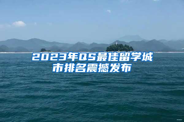 2023年QS最佳留学城市排名震撼发布