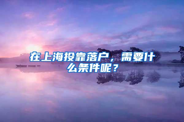 在上海投靠落户，需要什么条件呢？