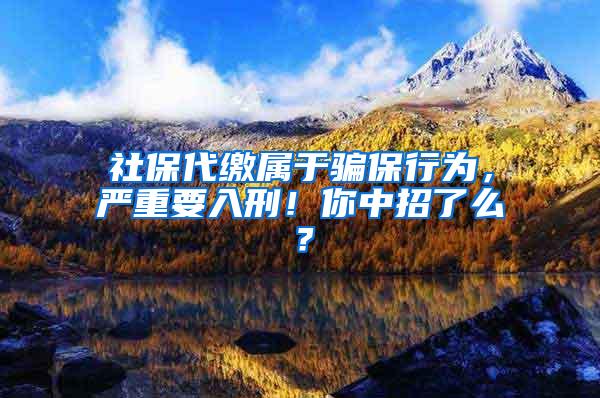 社保代缴属于骗保行为，严重要入刑！你中招了么？