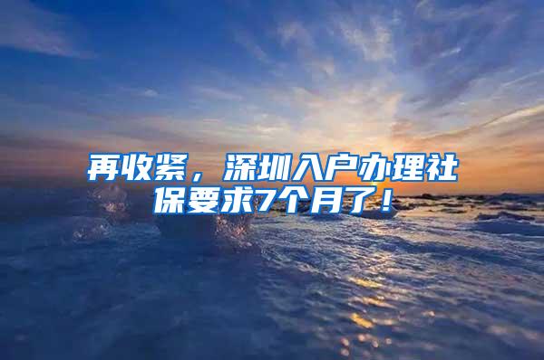 再收紧，深圳入户办理社保要求7个月了！