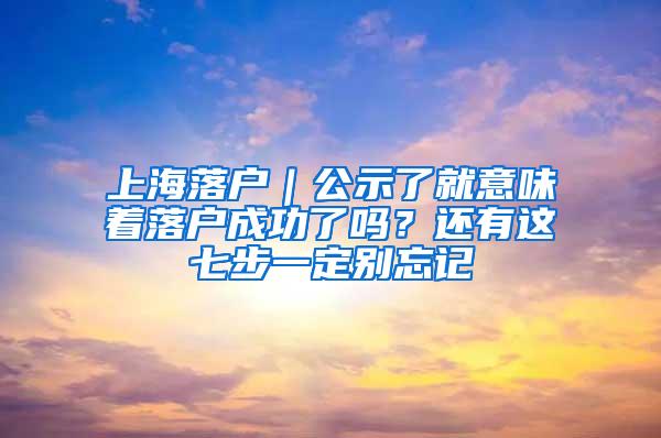 上海落户｜公示了就意味着落户成功了吗？还有这七步一定别忘记