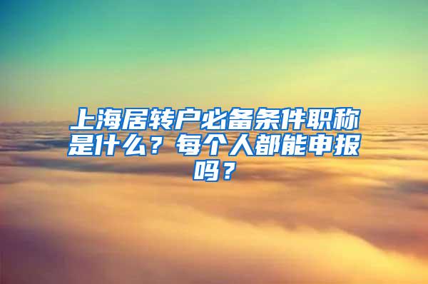 上海居转户必备条件职称是什么？每个人都能申报吗？