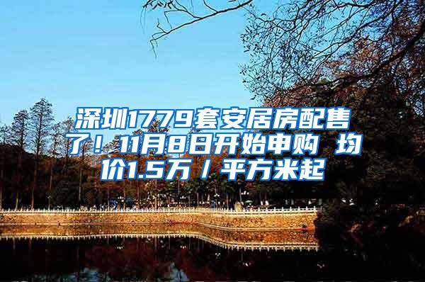 深圳1779套安居房配售了！11月8日开始申购 均价1.5万／平方米起