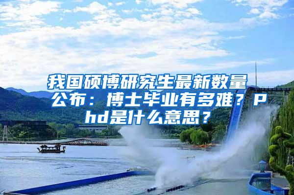 我国硕博研究生最新数量公布：博士毕业有多难？Phd是什么意思？