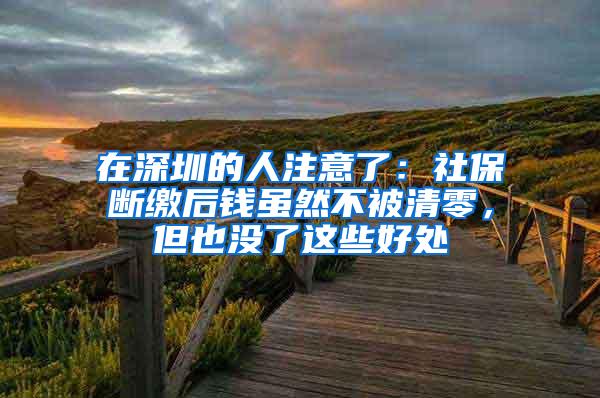 在深圳的人注意了：社保断缴后钱虽然不被清零，但也没了这些好处