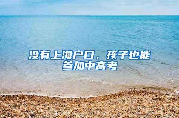 没有上海户口，孩子也能参加中高考