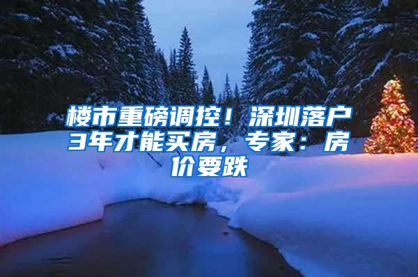 楼市重磅调控！深圳落户3年才能买房，专家：房价要跌