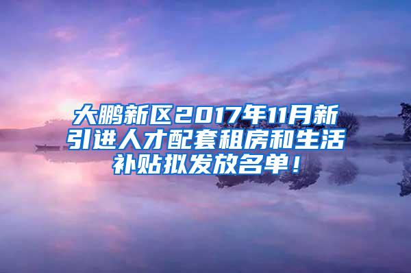 大鹏新区2017年11月新引进人才配套租房和生活补贴拟发放名单！