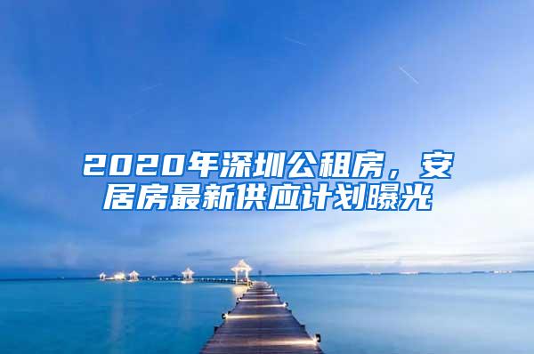 2020年深圳公租房，安居房最新供应计划曝光