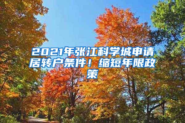 2021年张江科学城申请居转户条件！缩短年限政策