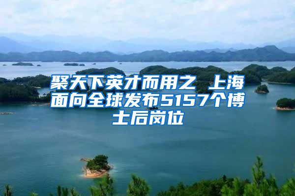 聚天下英才而用之 上海面向全球发布5157个博士后岗位