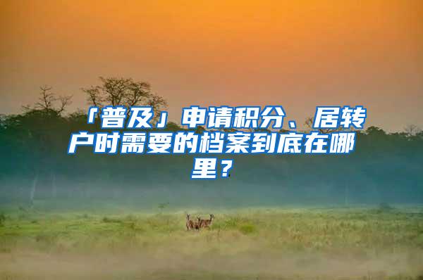 「普及」申请积分、居转户时需要的档案到底在哪里？