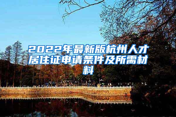 2022年最新版杭州人才居住证申请条件及所需材料