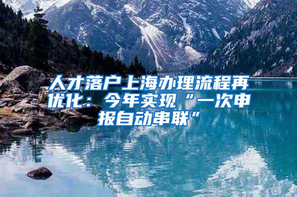 人才落户上海办理流程再优化：今年实现“一次申报自动串联”