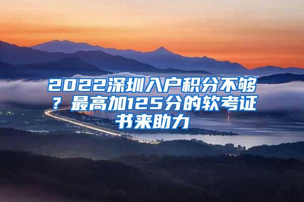 2022深圳入户积分不够？最高加125分的软考证书来助力