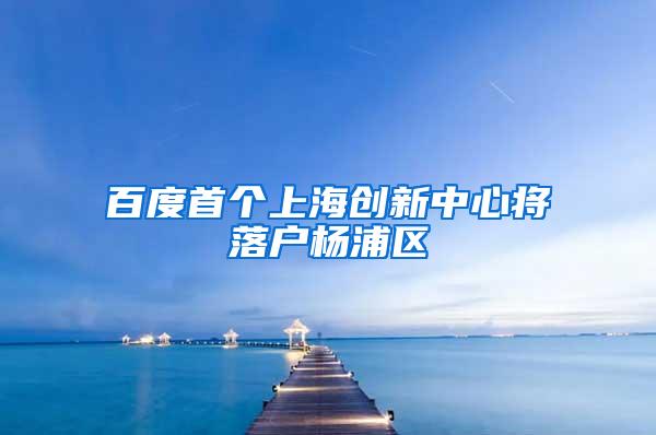 百度首个上海创新中心将落户杨浦区