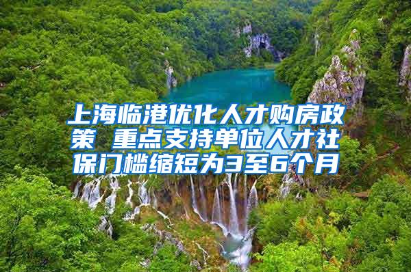 上海临港优化人才购房政策 重点支持单位人才社保门槛缩短为3至6个月