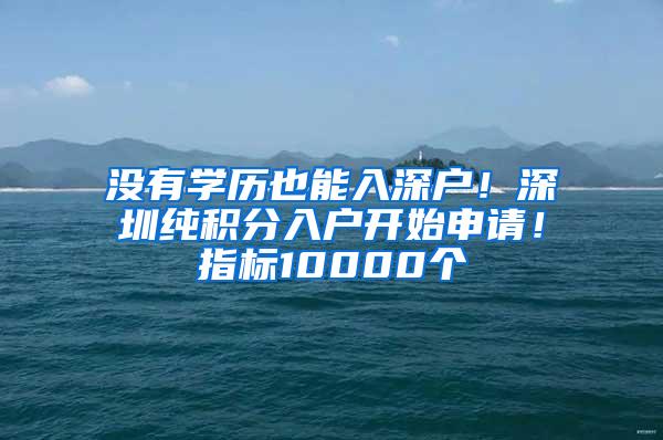 没有学历也能入深户！深圳纯积分入户开始申请！指标10000个