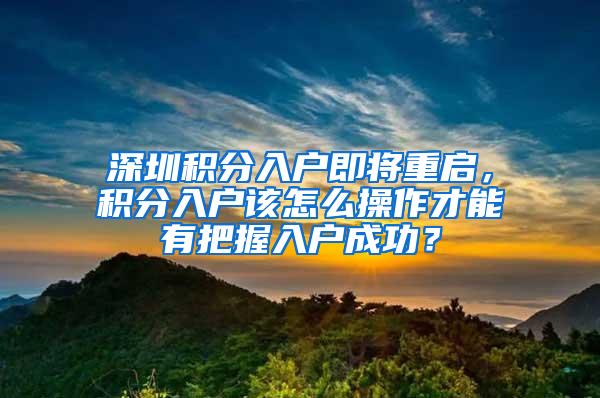 深圳积分入户即将重启，积分入户该怎么操作才能有把握入户成功？