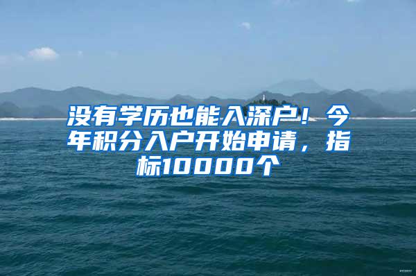 没有学历也能入深户！今年积分入户开始申请，指标10000个