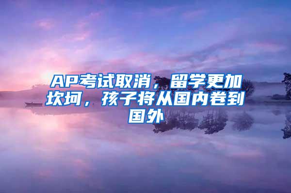 AP考试取消，留学更加坎坷，孩子将从国内卷到国外