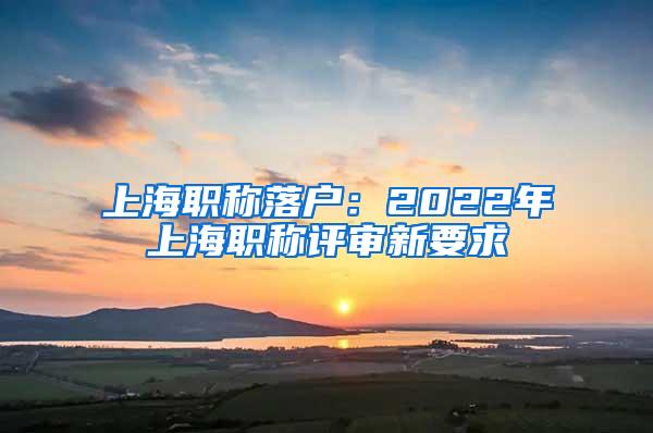 上海职称落户：2022年上海职称评审新要求