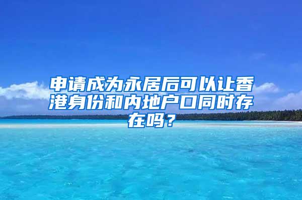 申请成为永居后可以让香港身份和内地户口同时存在吗？