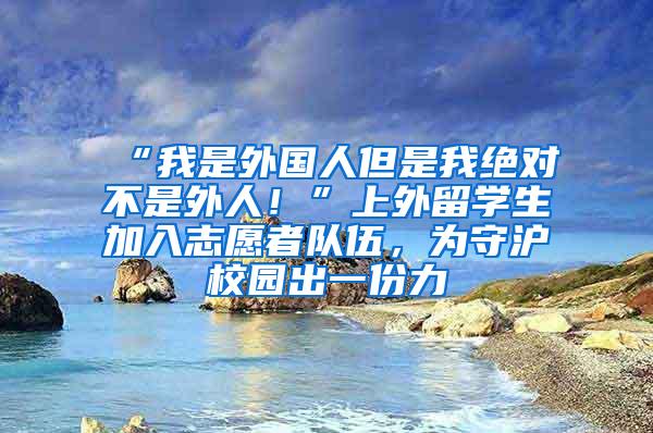 “我是外国人但是我绝对不是外人！”上外留学生加入志愿者队伍，为守沪校园出一份力