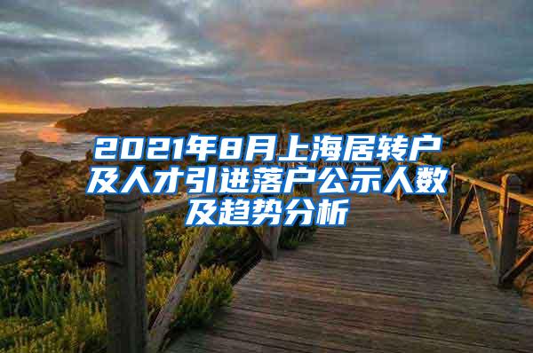 2021年8月上海居转户及人才引进落户公示人数及趋势分析