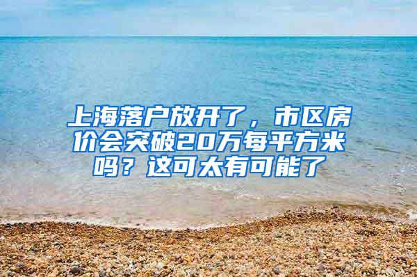 上海落户放开了，市区房价会突破20万每平方米吗？这可太有可能了