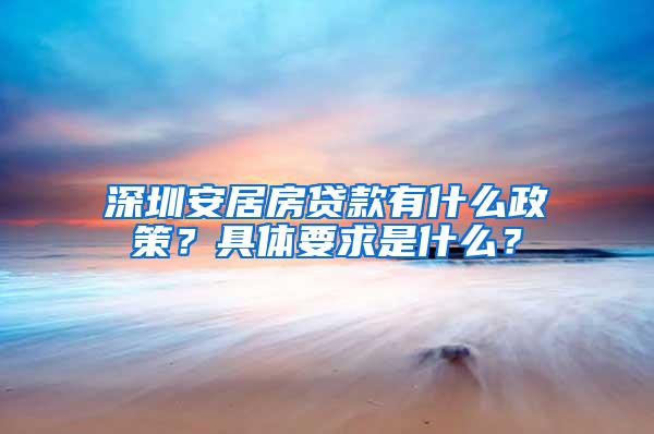 深圳安居房贷款有什么政策？具体要求是什么？