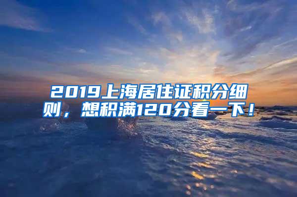 2019上海居住证积分细则，想积满120分看一下！