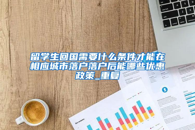 留学生回国需要什么条件才能在相应城市落户落户后能哪些优惠政策_重复