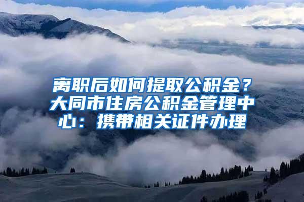 离职后如何提取公积金？大同市住房公积金管理中心：携带相关证件办理