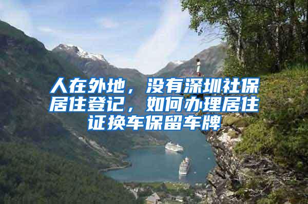 人在外地，没有深圳社保居住登记，如何办理居住证换车保留车牌